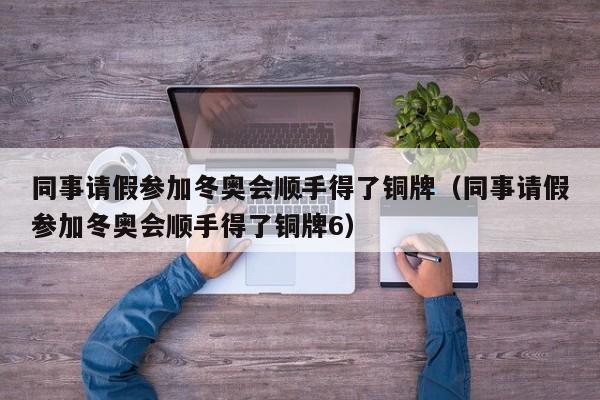 同事请假参加冬奥会顺手得了铜牌（同事请假参加冬奥会顺手得了铜牌6）