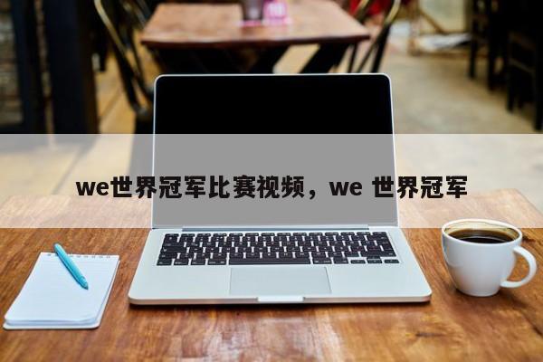 we世界冠军比赛视频，we 世界冠军