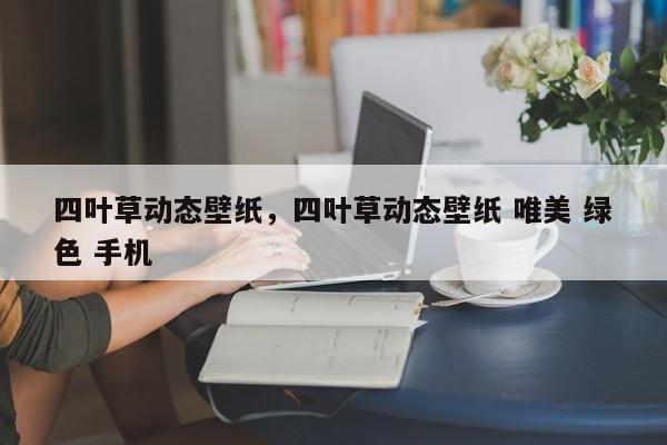 四叶草动态壁纸，四叶草动态壁纸 唯美 绿色 手机