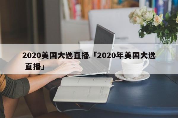 2020美国大选直播 2020年美国大选 直播