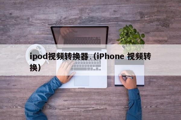 ipod视频转换器（iPhone 视频转换）