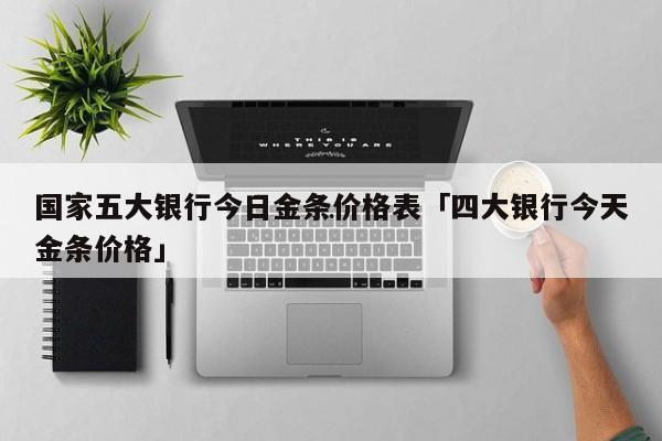 国家五大银行今日金条价格表 四大银行今天金条价格