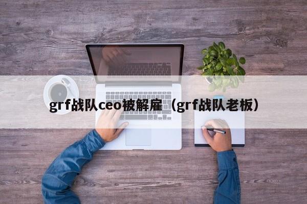 grf战队ceo被解雇（grf战队老板）