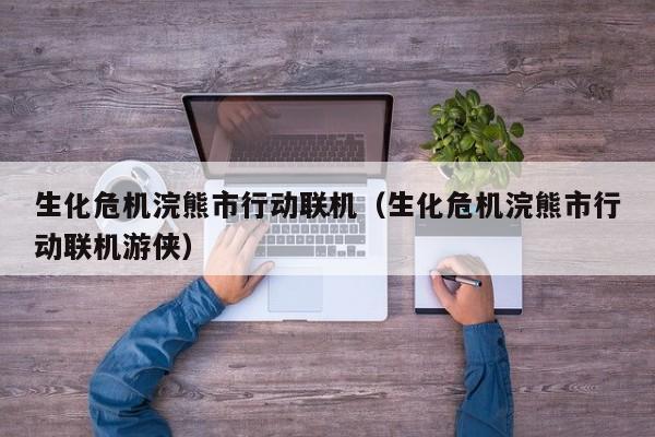 生化危机浣熊市行动联机（生化危机浣熊市行动联机游侠）