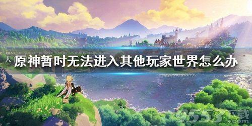 原神暂时无法进入其他玩家世界怎么回事 原神无法进入别人的世界