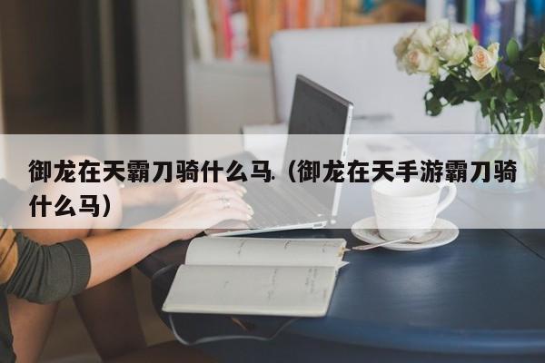 御龙在天霸刀骑什么马（御龙在天手游霸刀骑什么马）