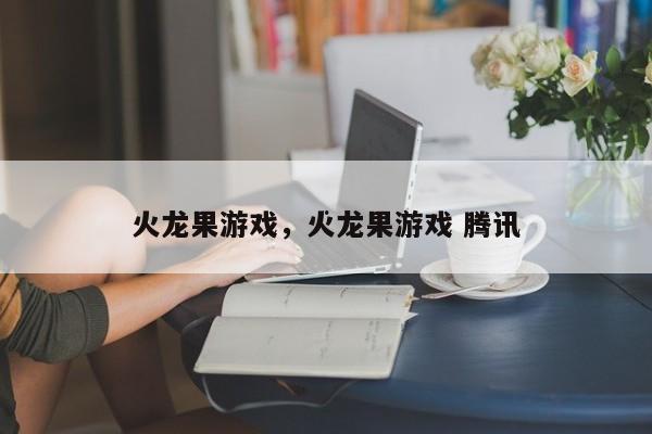 火龙果游戏，火龙果游戏 腾讯
