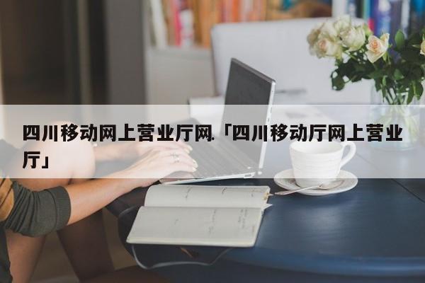 四川移动网上营业厅网 四川移动厅网上营业厅
