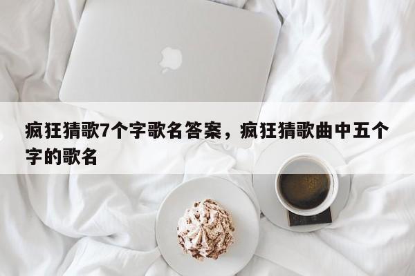 疯狂猜歌7个字歌名答案，疯狂猜歌曲中五个字的歌名