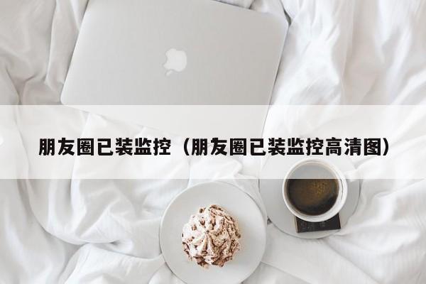朋友圈已装监控（朋友圈已装监控高清图）