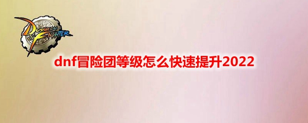 dnf冒险团等最高多少级(dnf冒险团等级怎么快速提升2022)