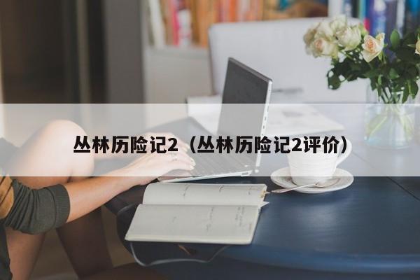 丛林历险记2（丛林历险记2评价）